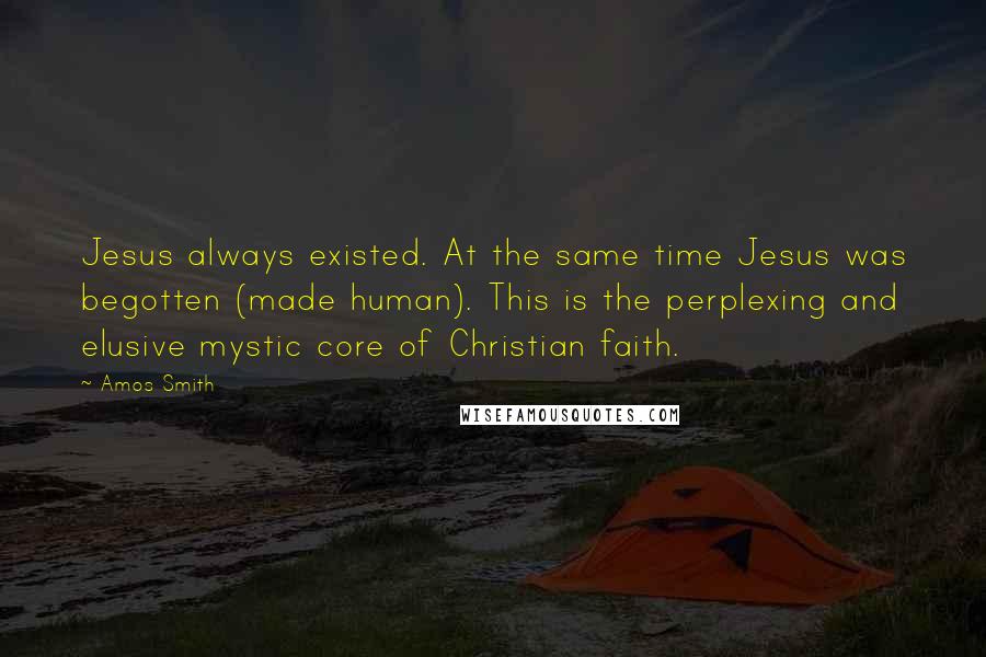 Amos Smith quotes: Jesus always existed. At the same time Jesus was begotten (made human). This is the perplexing and elusive mystic core of Christian faith.