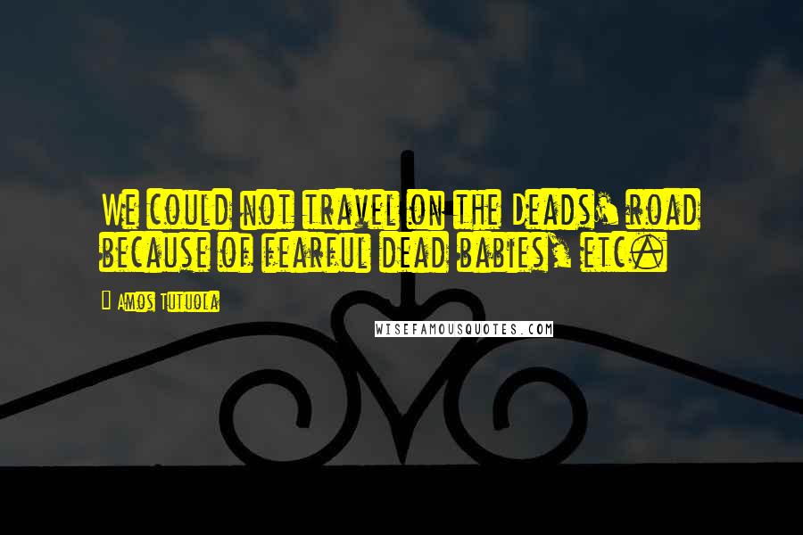 Amos Tutuola quotes: We could not travel on the Deads' road because of fearful dead babies, etc.