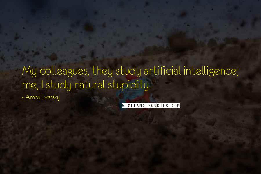 Amos Tversky quotes: My colleagues, they study artificial intelligence; me, I study natural stupidity.