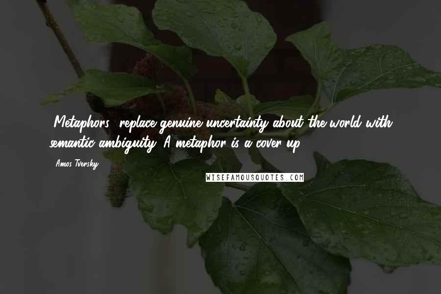 Amos Tversky quotes: [Metaphors] replace genuine uncertainty about the world with semantic ambiguity. A metaphor is a cover-up.