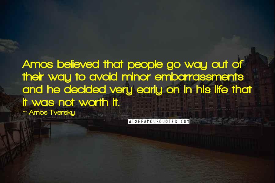 Amos Tversky quotes: Amos believed that people go way out of their way to avoid minor embarrassments and he decided very early on in his life that it was not worth it.