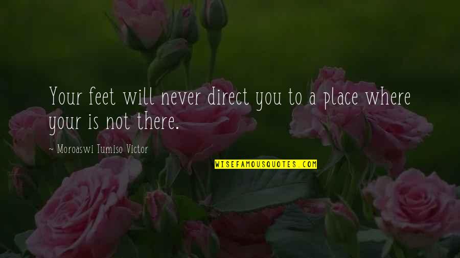 Amosson Quotes By Moroaswi Tumiso Victor: Your feet will never direct you to a Amosson Quotes By Moroaswi Tumiso Victor: Your feet will never direct you to a