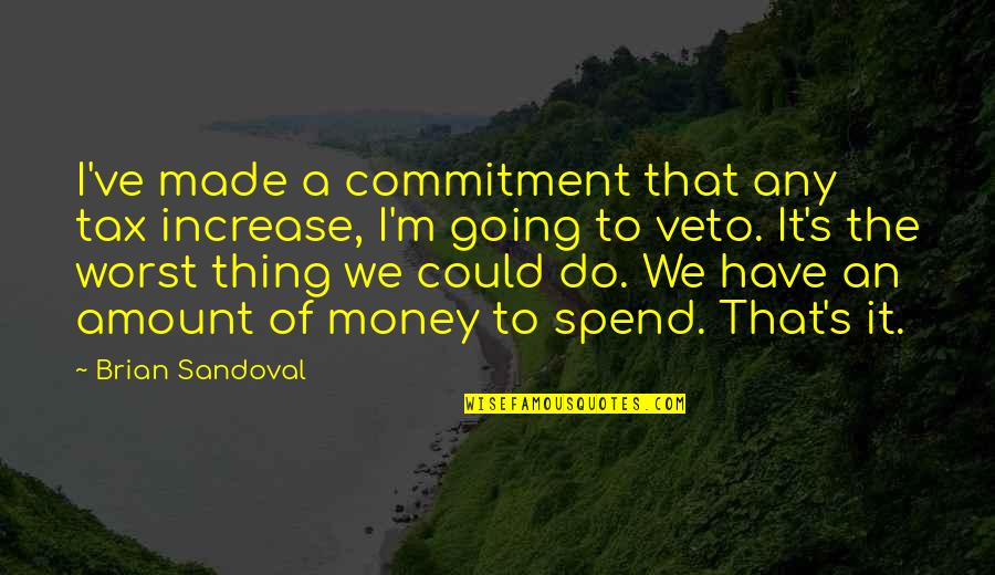 Amount Of Money Quotes By Brian Sandoval: I've made a commitment that any tax increase,