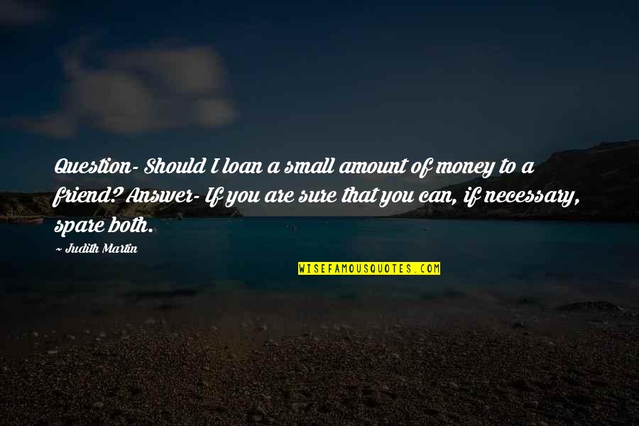 Amount Of Money Quotes By Judith Martin: Question- Should I loan a small amount of