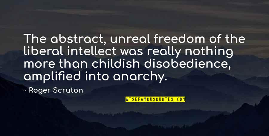 Amplified Quotes By Roger Scruton: The abstract, unreal freedom of the liberal intellect