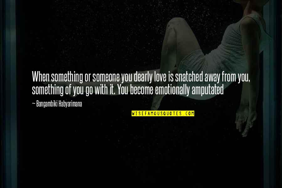 Amputate Quotes By Bangambiki Habyarimana: When something or someone you dearly love is