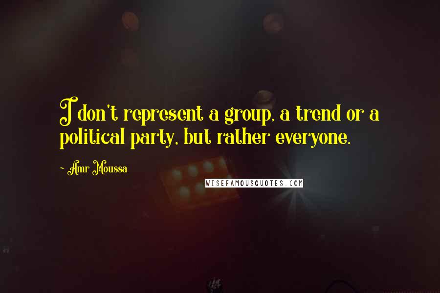 Amr Moussa quotes: I don't represent a group, a trend or a political party, but rather everyone.