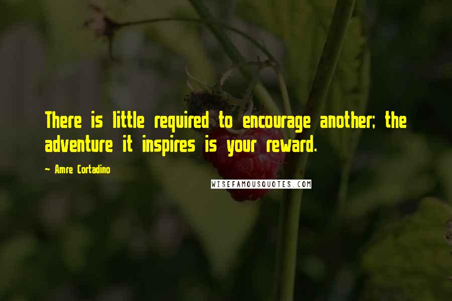 Amre Cortadino quotes: There is little required to encourage another; the adventure it inspires is your reward.