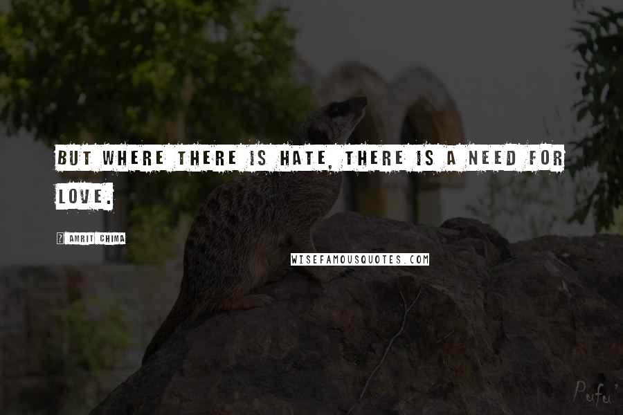 Amrit Chima quotes: But where there is hate, there is a need for love.