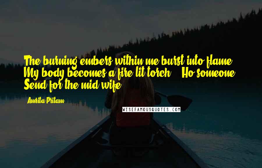 Amrita Pritam quotes: The burning embers within me burst into flame / My body becomes a fire-lit torch. / Ho someone! Send for the mid-wife.