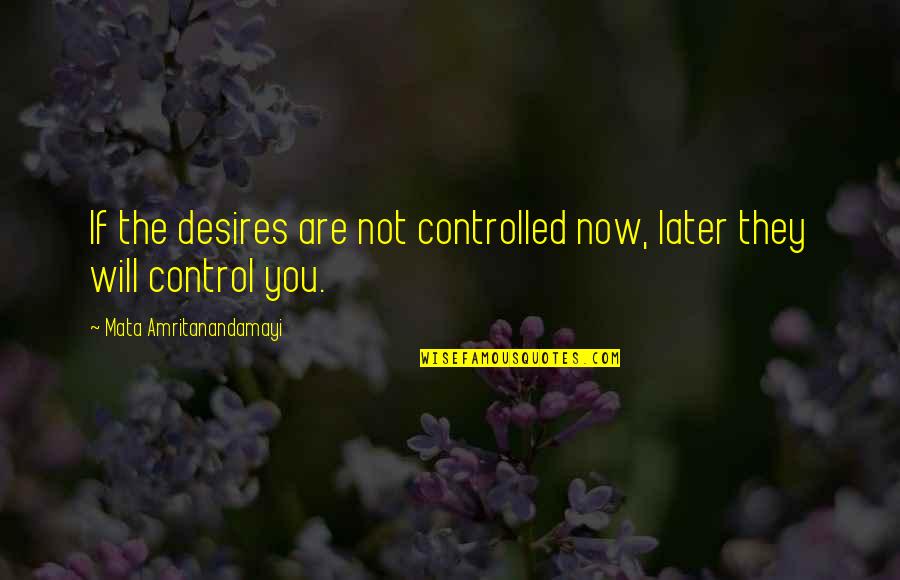 Amritanandamayi Quotes By Mata Amritanandamayi: If the desires are not controlled now, later