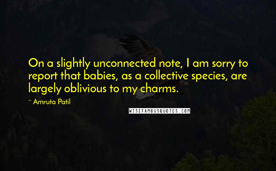 Amruta Patil quotes: On a slightly unconnected note, I am sorry to report that babies, as a collective species, are largely oblivious to my charms.