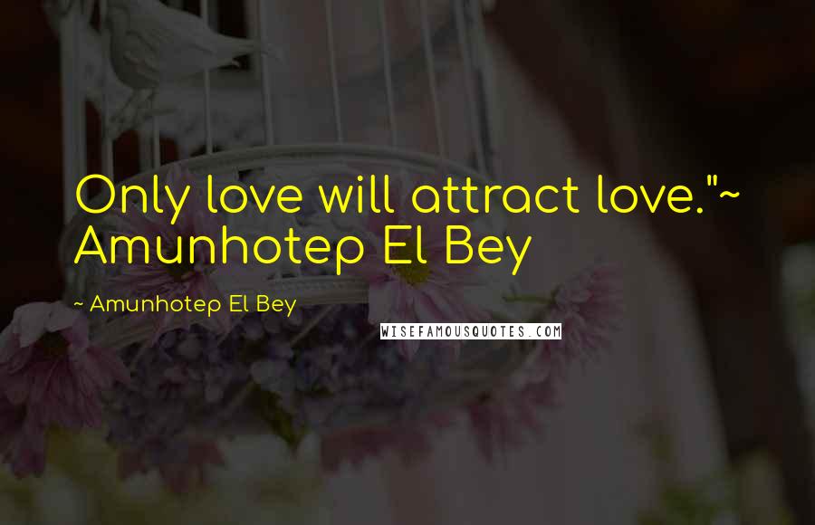 Amunhotep El Bey quotes: Only love will attract love."~ Amunhotep El Bey