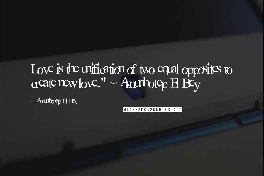 Amunhotep El Bey quotes: Love is the unification of two equal opposites to create new love." ~ Amunhotep El Bey