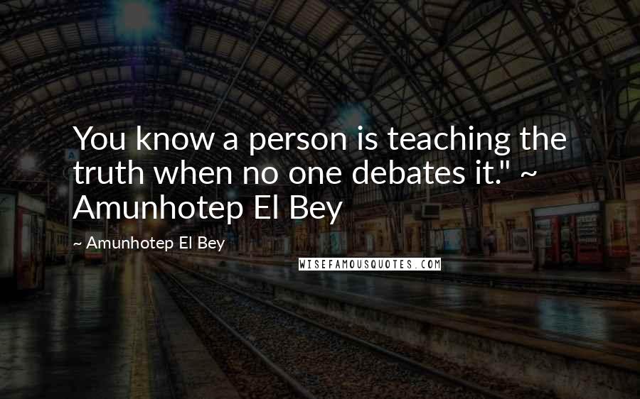 Amunhotep El Bey quotes: You know a person is teaching the truth when no one debates it." ~ Amunhotep El Bey