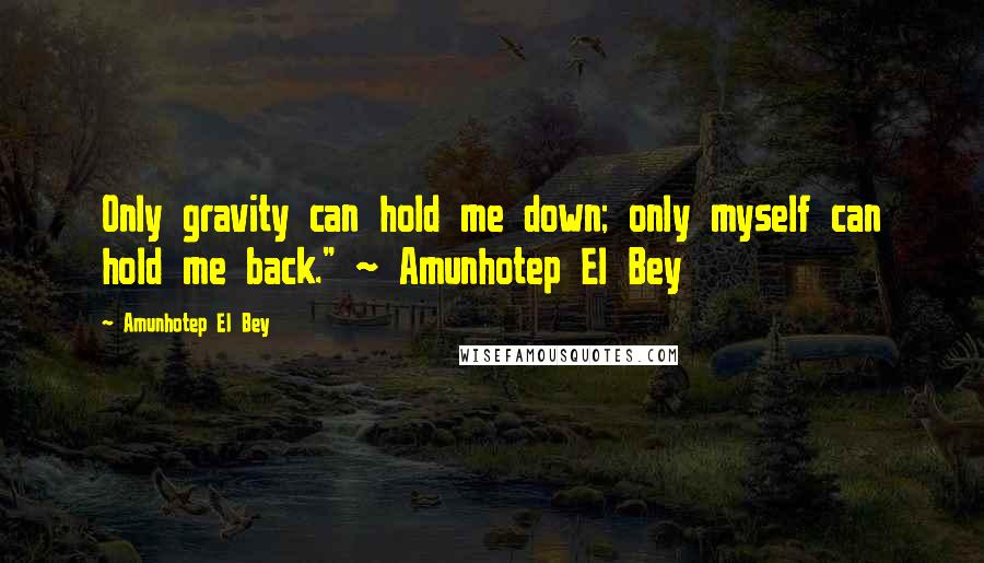 Amunhotep El Bey quotes: Only gravity can hold me down; only myself can hold me back." ~ Amunhotep El Bey