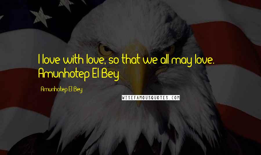Amunhotep El Bey quotes: I love with love, so that we all may love." ~ Amunhotep El Bey