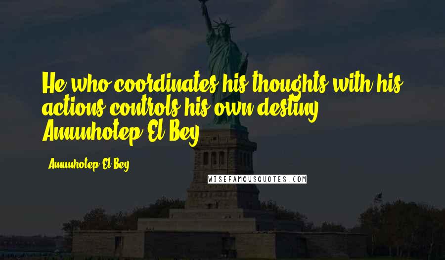Amunhotep El Bey quotes: He who coordinates his thoughts with his actions controls his own destiny." ~ Amunhotep El Bey