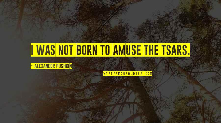 Amuse Quotes By Alexander Pushkin: I was not born to amuse the Tsars. Amuse Quotes By Alexander Pushkin: I was not born to amuse the Tsars.