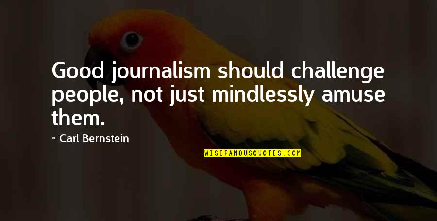 Amuse Quotes By Carl Bernstein: Good journalism should challenge people, not just mindlessly