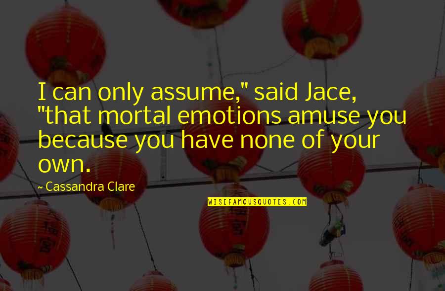 Amuse Quotes By Cassandra Clare: I can only assume," said Jace, "that mortal Amuse Quotes By Cassandra Clare: I can only assume," said Jace, "that mortal