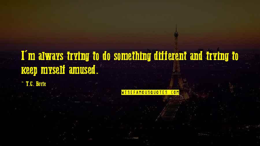 Amused Quotes By T.C. Boyle: I'm always trying to do something different and