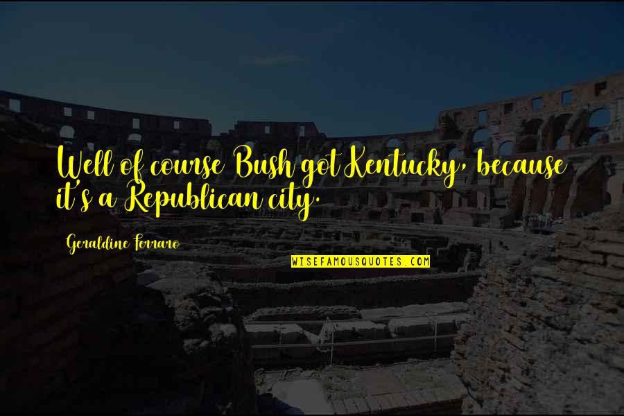 Amusing Short Quotes By Geraldine Ferraro: Well of course Bush got Kentucky, because it's