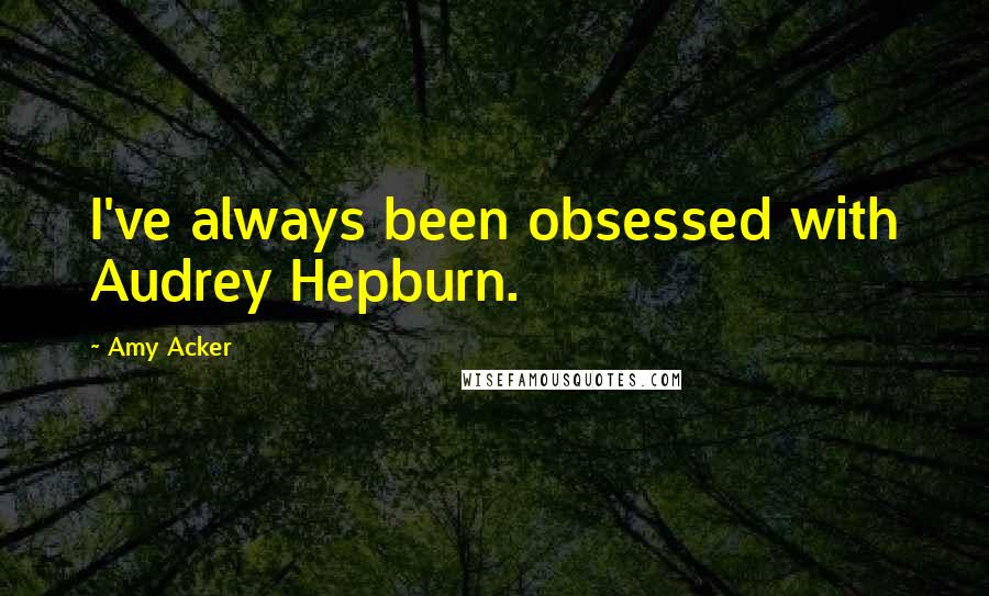 Amy Acker quotes: I've always been obsessed with Audrey Hepburn.