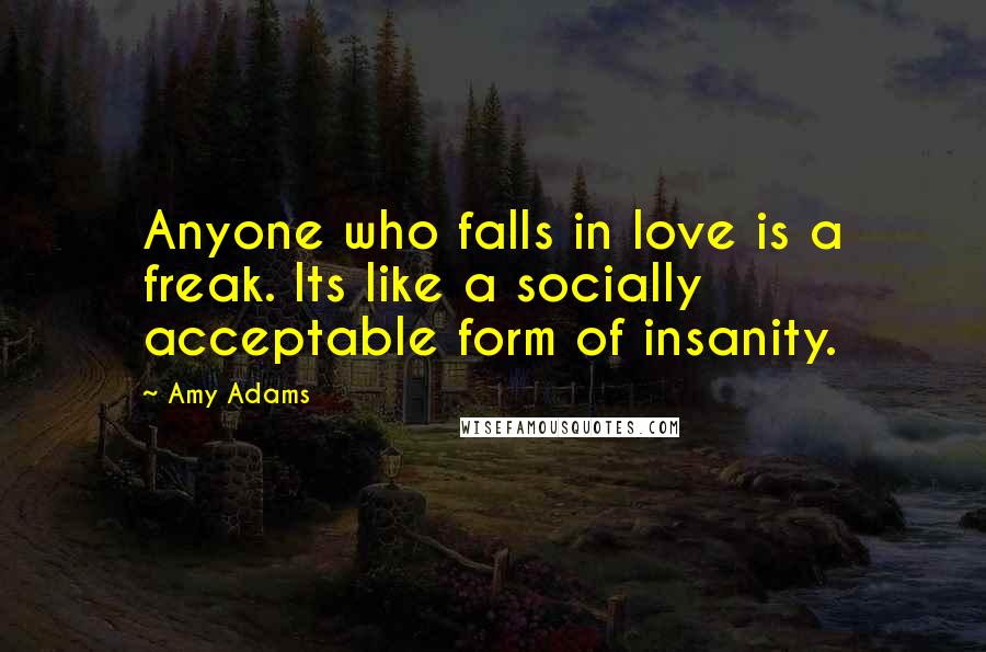 Amy Adams quotes: Anyone who falls in love is a freak. Its like a socially acceptable form of insanity.