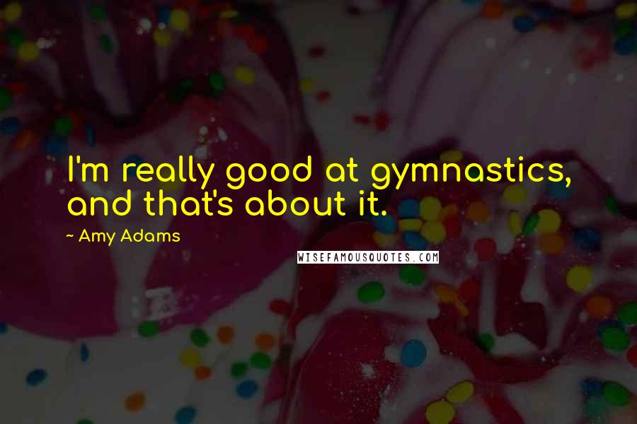 Amy Adams quotes: I'm really good at gymnastics, and that's about it.