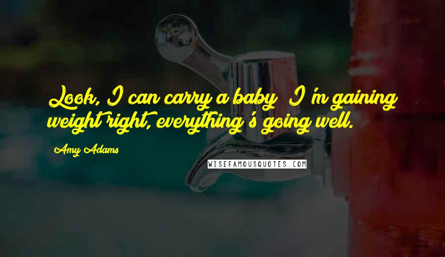 Amy Adams quotes: Look, I can carry a baby! I'm gaining weight right, everything's going well.