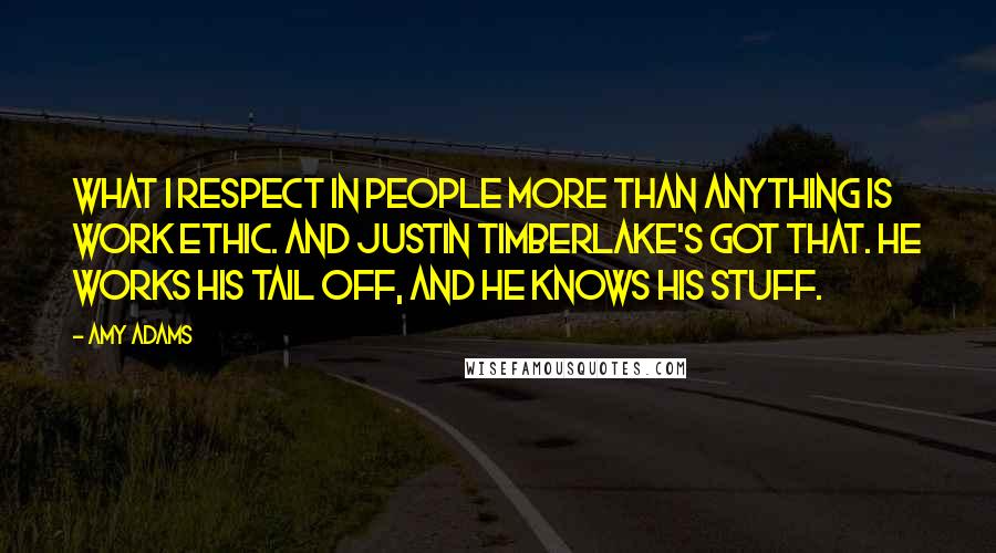 Amy Adams quotes: What I respect in people more than anything is work ethic. And Justin Timberlake's got that. He works his tail off, and he knows his stuff.