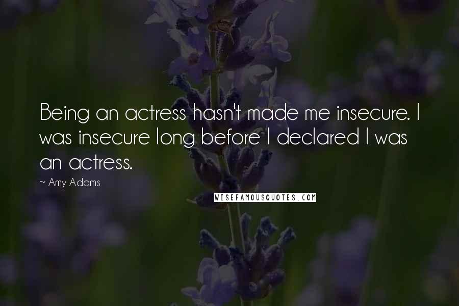 Amy Adams quotes: Being an actress hasn't made me insecure. I was insecure long before I declared I was an actress.