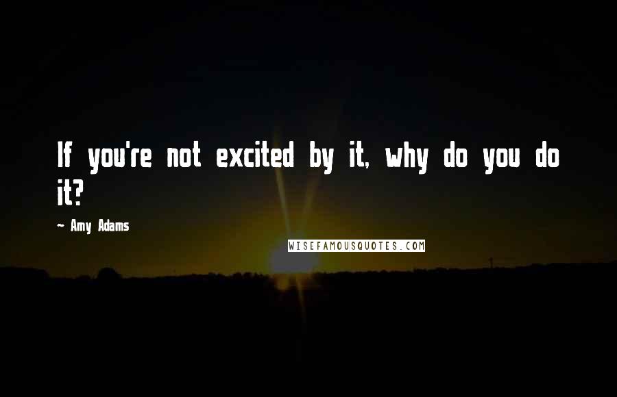 Amy Adams quotes: If you're not excited by it, why do you do it?