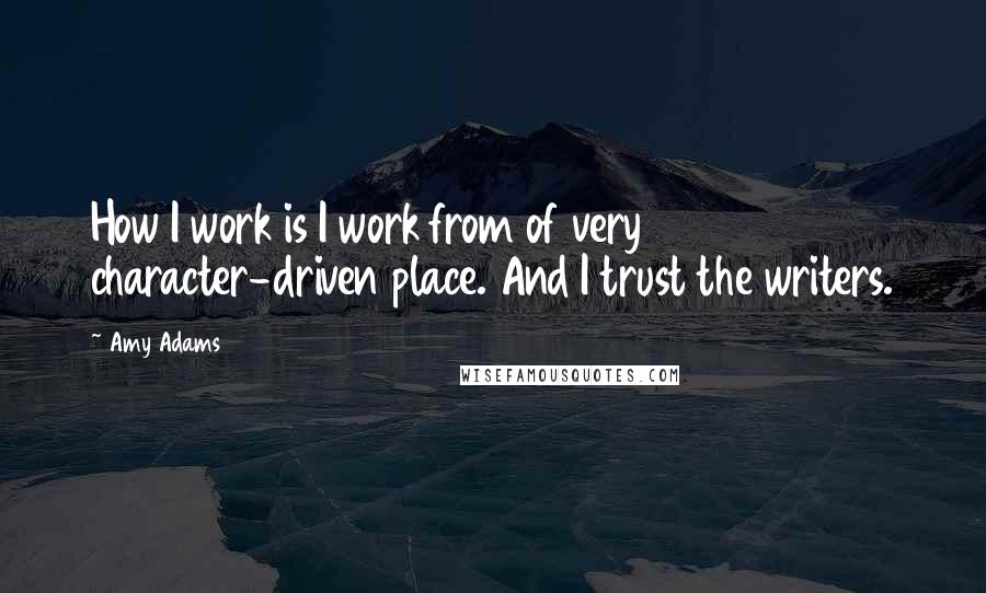 Amy Adams quotes: How I work is I work from of very character-driven place. And I trust the writers.