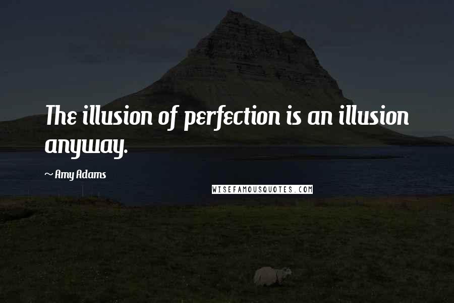Amy Adams quotes: The illusion of perfection is an illusion anyway.