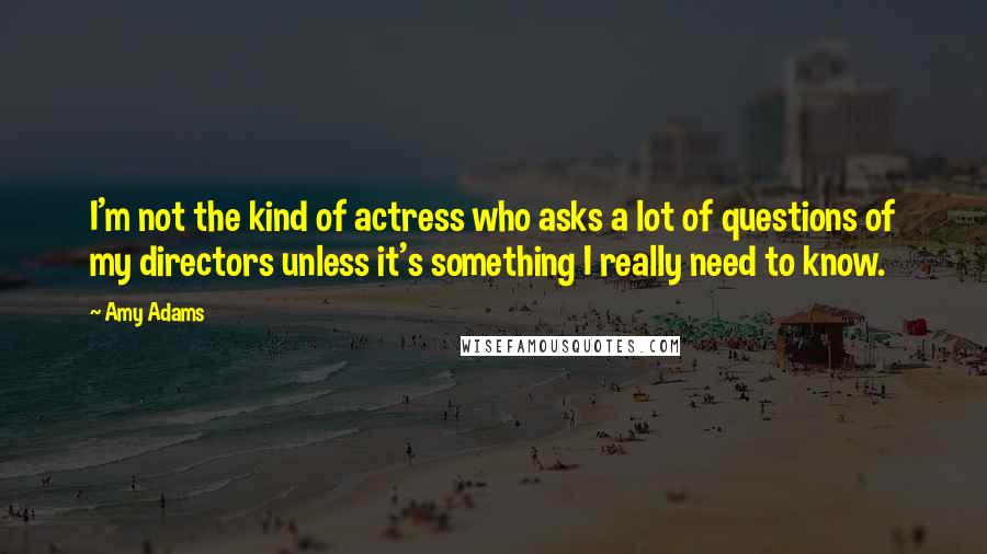 Amy Adams quotes: I'm not the kind of actress who asks a lot of questions of my directors unless it's something I really need to know.