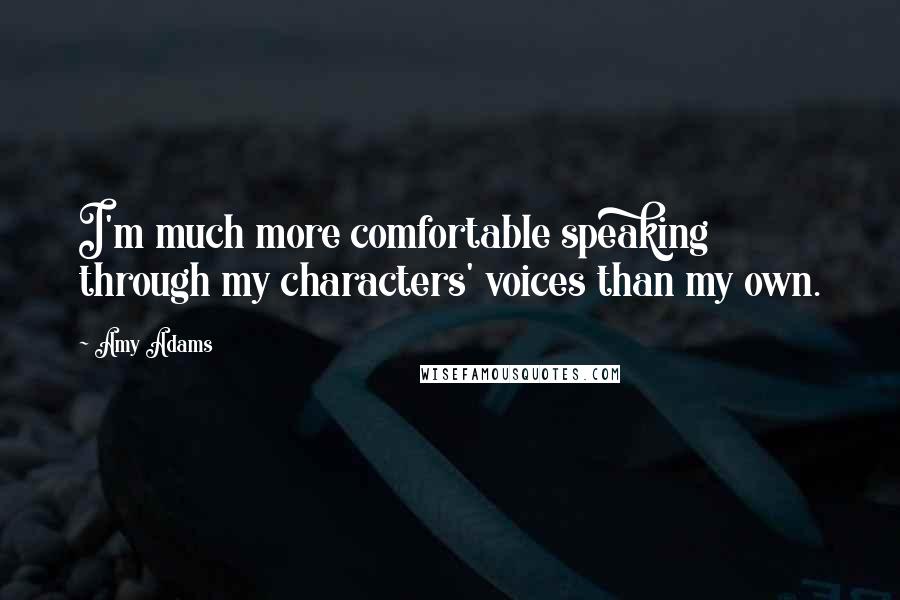 Amy Adams quotes: I'm much more comfortable speaking through my characters' voices than my own.