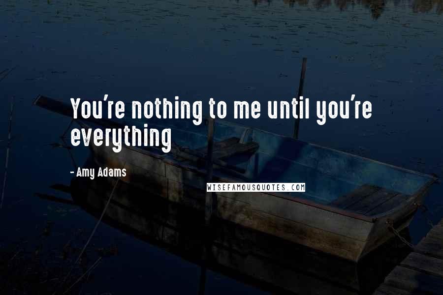 Amy Adams quotes: You're nothing to me until you're everything