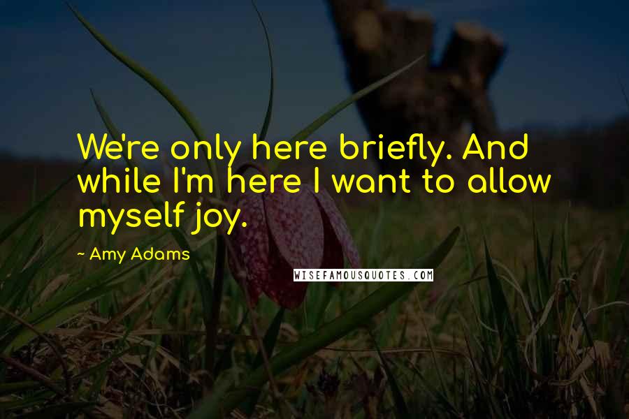 Amy Adams quotes: We're only here briefly. And while I'm here I want to allow myself joy.