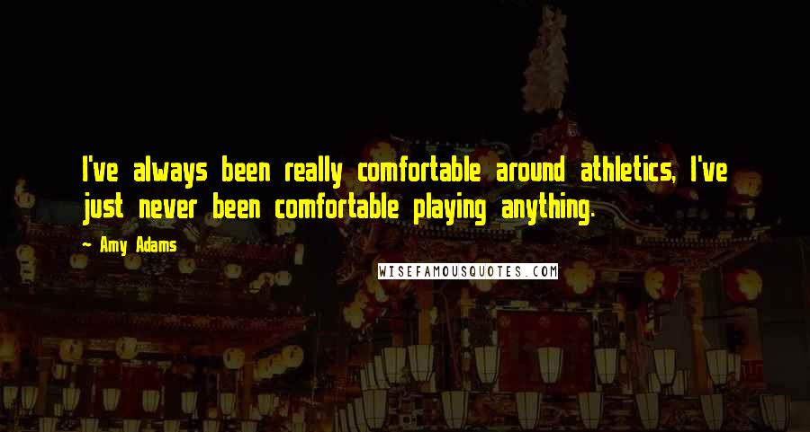 Amy Adams quotes: I've always been really comfortable around athletics, I've just never been comfortable playing anything.