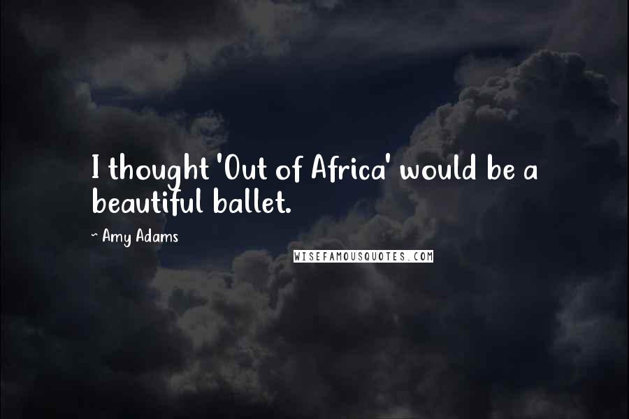 Amy Adams quotes: I thought 'Out of Africa' would be a beautiful ballet.
