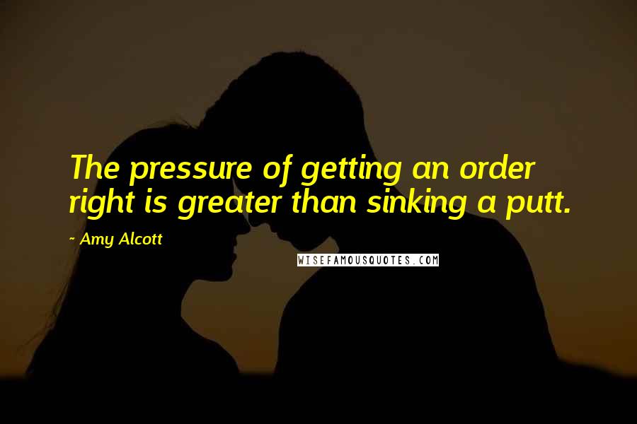 Amy Alcott quotes: The pressure of getting an order right is greater than sinking a putt.