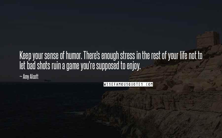 Amy Alcott quotes: Keep your sense of humor. There's enough stress in the rest of your life not to let bad shots ruin a game you're supposed to enjoy. Amy Alcott quotes: Keep your sense of humor. There's enough stress in the rest of your life not to let bad shots ruin a game you're supposed to enjoy.
