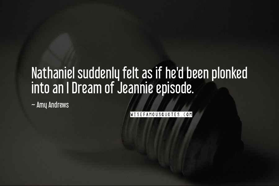 Amy Andrews quotes: Nathaniel suddenly felt as if he'd been plonked into an I Dream of Jeannie episode.