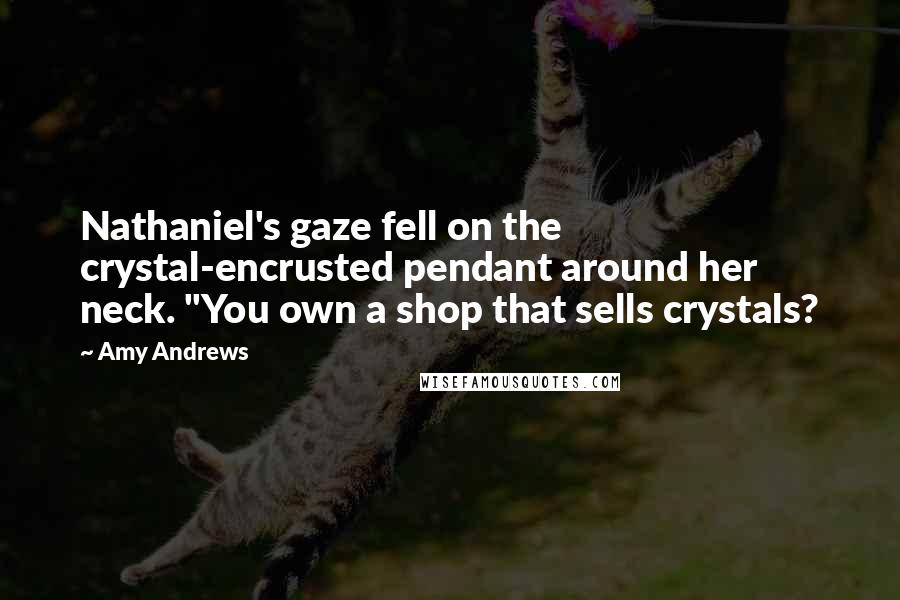 Amy Andrews quotes: Nathaniel's gaze fell on the crystal-encrusted pendant around her neck. "You own a shop that sells crystals?