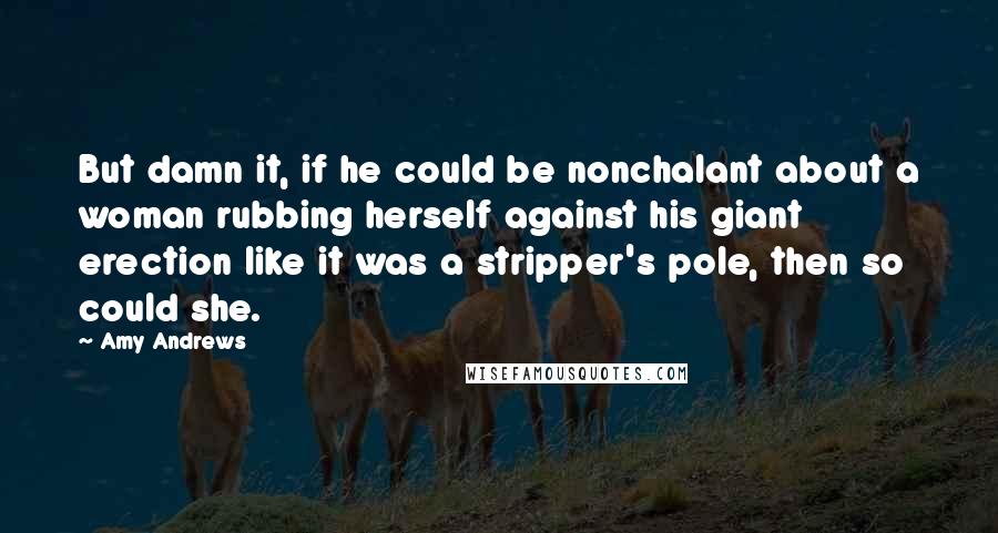 Amy Andrews quotes: But damn it, if he could be nonchalant about a woman rubbing herself against his giant erection like it was a stripper's pole, then so could she.