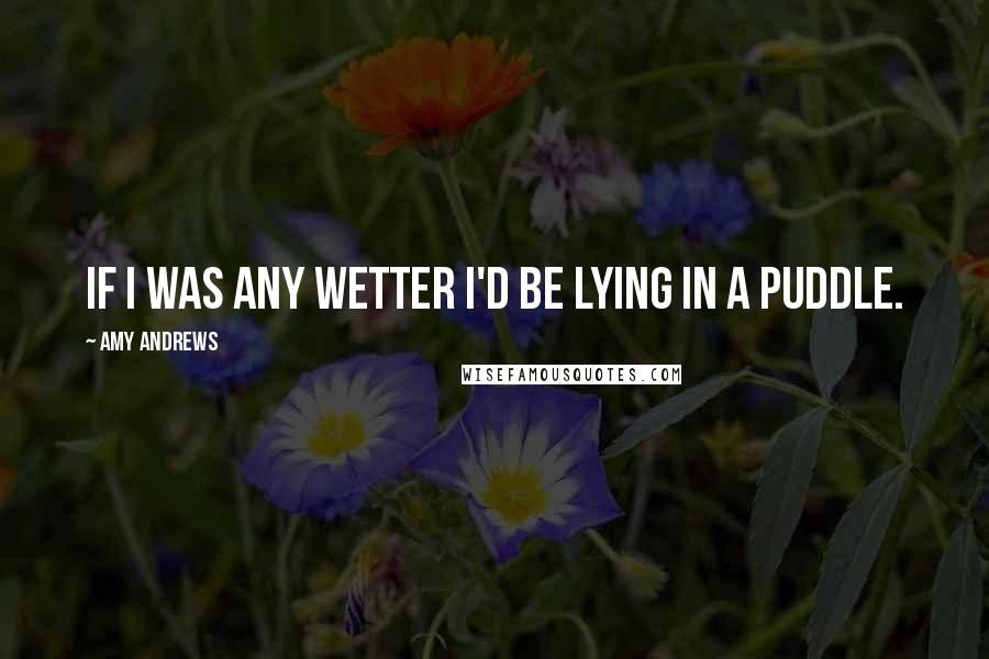 Amy Andrews quotes: If I was any wetter I'd be lying in a puddle.