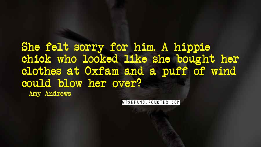 Amy Andrews quotes: She felt sorry for him. A hippie chick who looked like she bought her clothes at Oxfam and a puff of wind could blow her over?