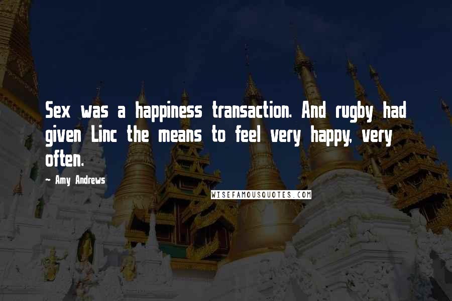 Amy Andrews quotes: Sex was a happiness transaction. And rugby had given Linc the means to feel very happy, very often.